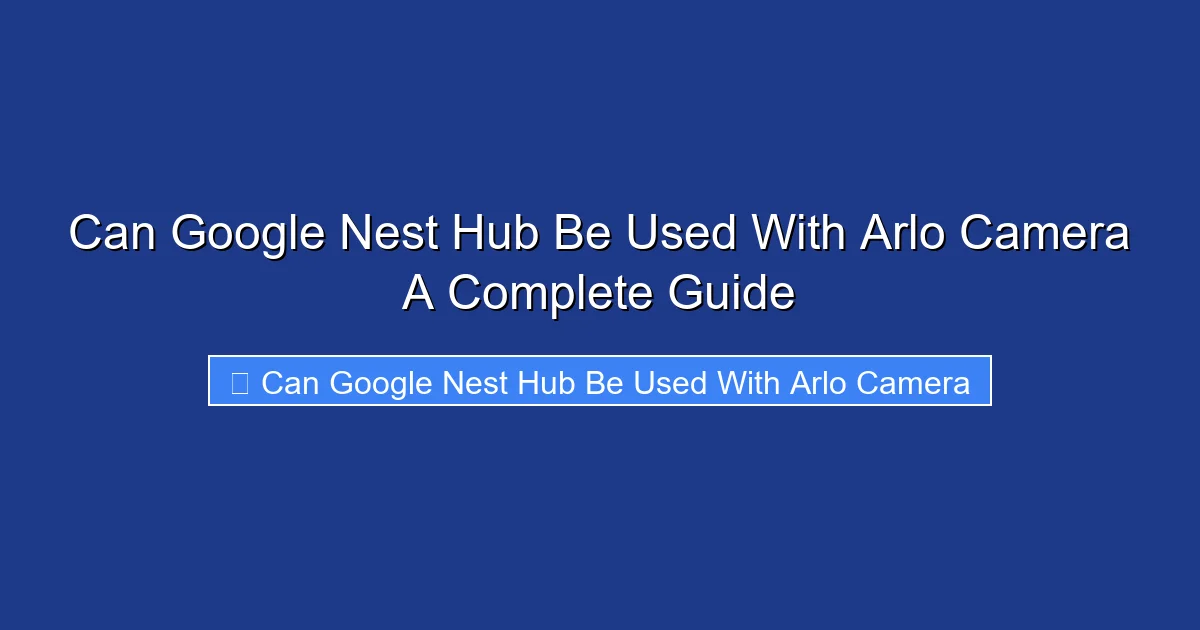 Can Google Nest Hub Be Used With Arlo Camera A Complete Guide