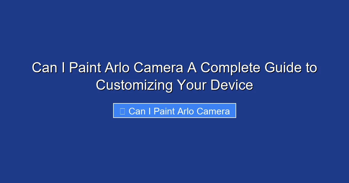 Can I Paint Arlo Camera A Complete Guide to Customizing Your Device