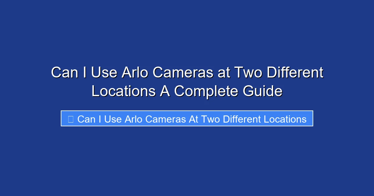 Can I Use Arlo Cameras at Two Different Locations A Complete Guide