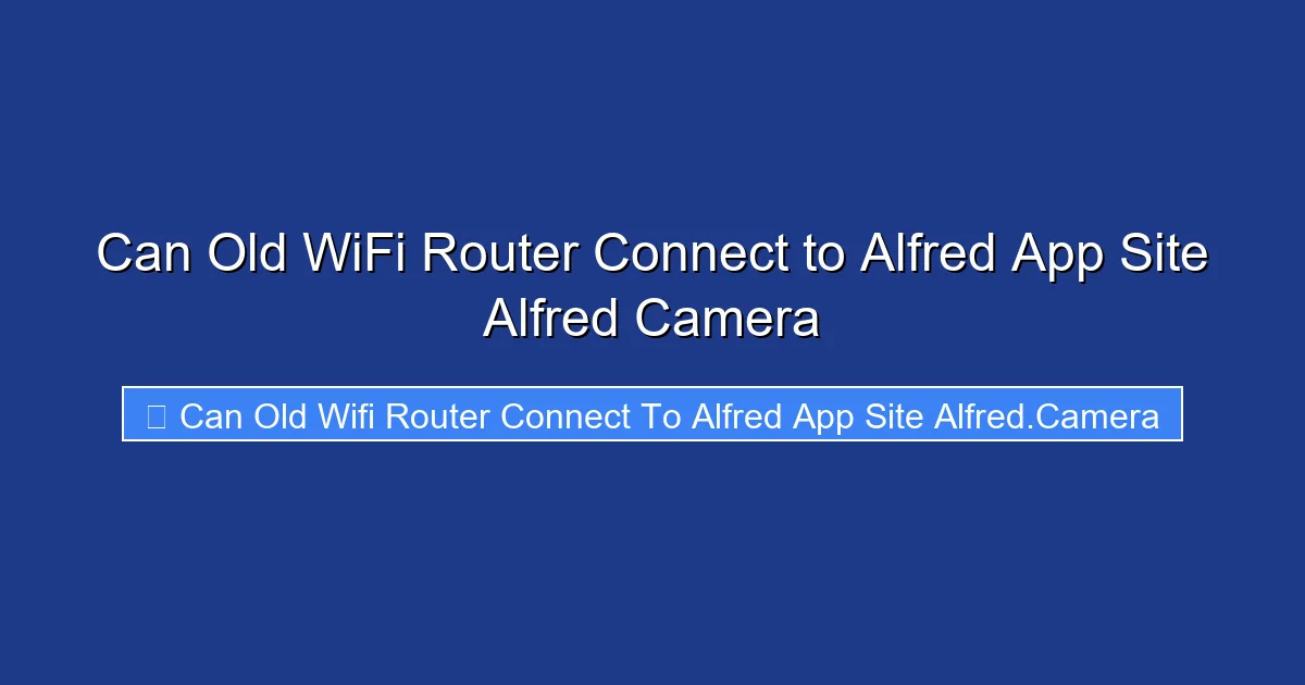Can Old WiFi Router Connect to Alfred App Site Alfred Camera
