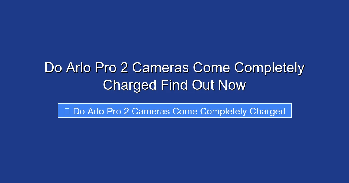 Do Arlo Pro 2 Cameras Come Completely Charged Find Out Now