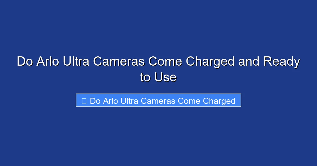 Do Arlo Ultra Cameras Come Charged and Ready to Use