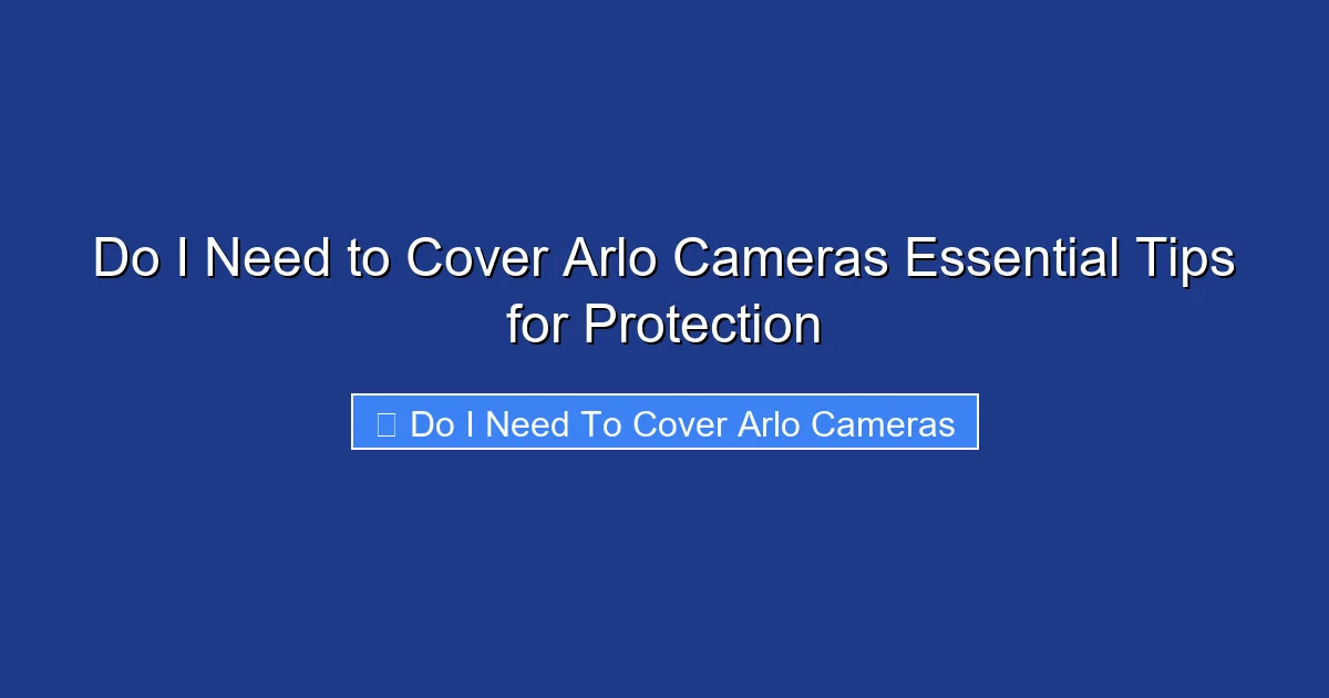 Do I Need to Cover Arlo Cameras Essential Tips for Protection