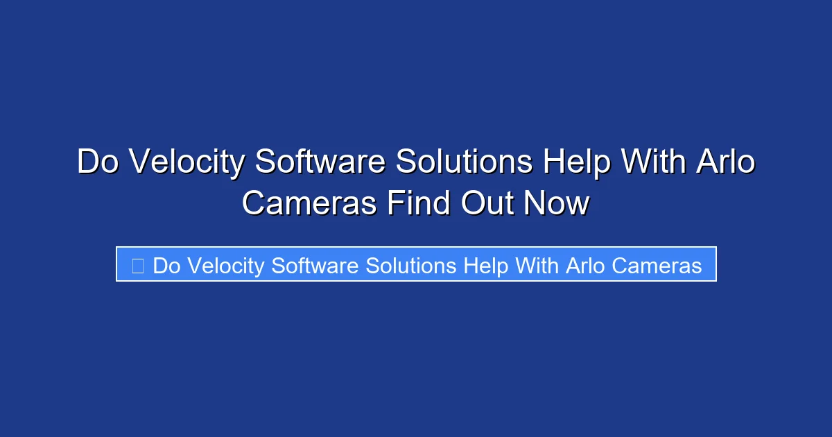 Do Velocity Software Solutions Help With Arlo Cameras Find Out Now