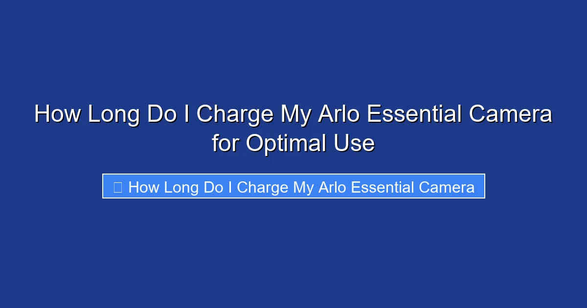 How Long Do I Charge My Arlo Essential Camera for Optimal Use
