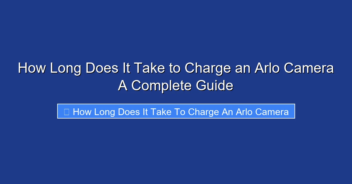 How Long Does It Take to Charge an Arlo Camera A Complete Guide
