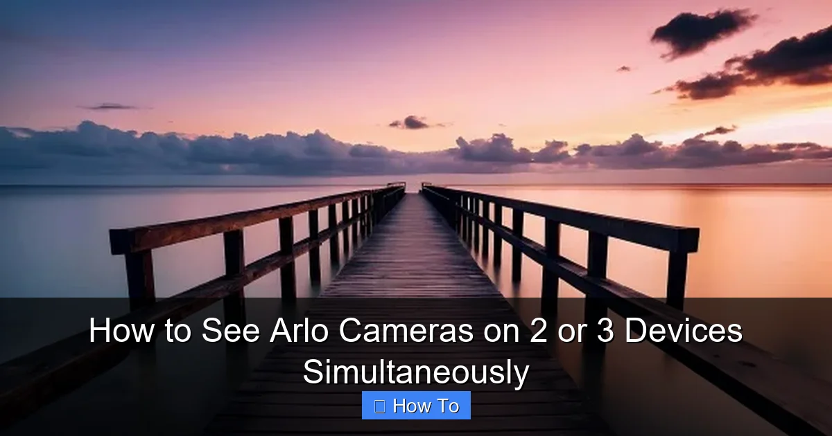 How to See Arlo Cameras on 2 or 3 Devices Simultaneously